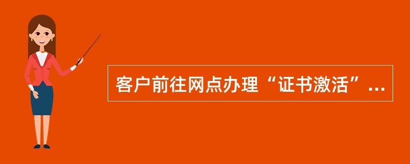 客户前往网点办理“证书激活”业务需要提供的资料有（）.