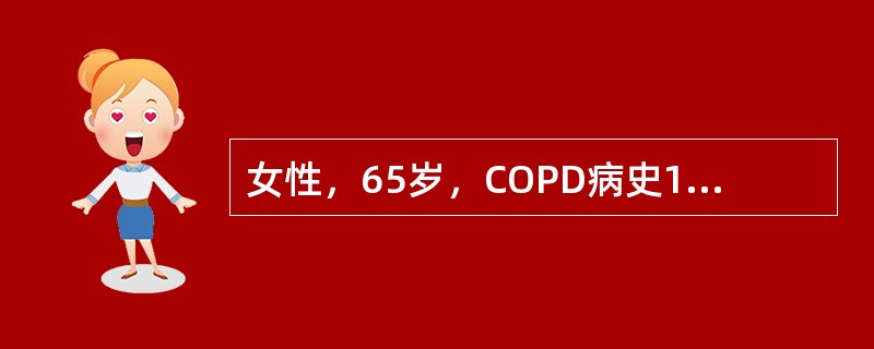 女性，65岁，COPD病史10年，本次因受凉后出现咳嗽、咳痰症状加重入院。入院查