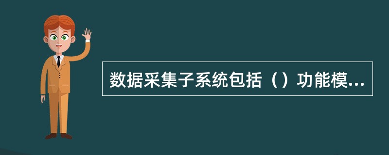 数据采集子系统包括（）功能模块。