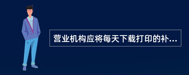 营业机构应将每天下载打印的补录清单、明细报表，应（）。