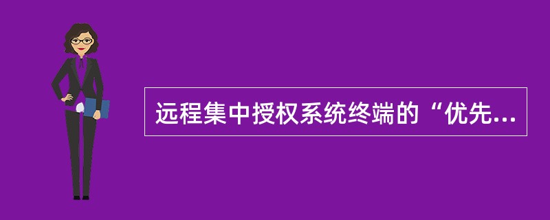 远程集中授权系统终端的“优先级”是指对该终端发起的授权业务在授权排队时可以“插队