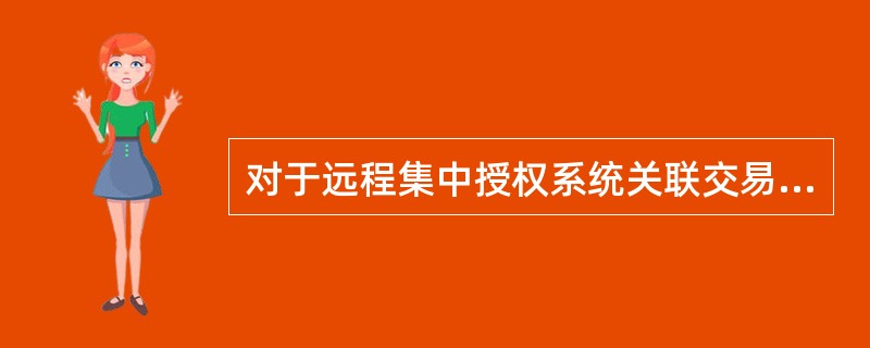 对于远程集中授权系统关联交易，下列说法正确的有（）。