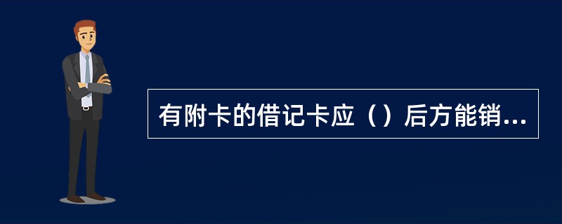 有附卡的借记卡应（）后方能销主卡。