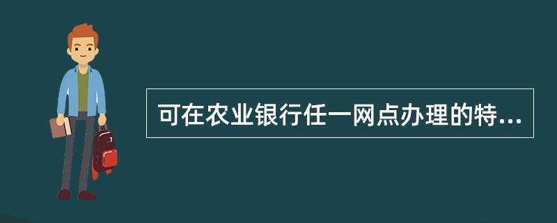 可在农业银行任一网点办理的特殊业务包括（）。