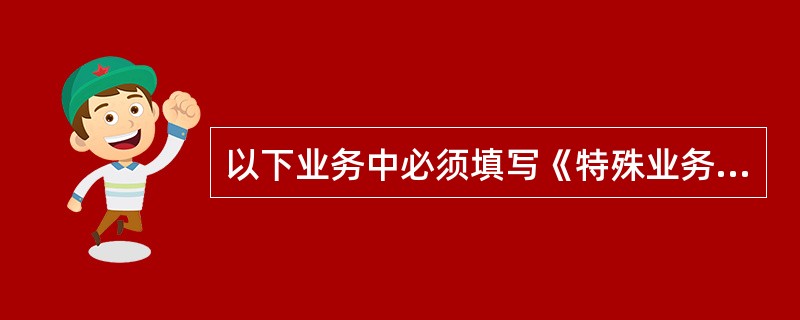 以下业务中必须填写《特殊业务信息核对表》，并对相关信息进行核对的是（）。