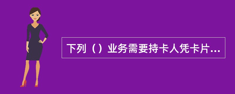 下列（）业务需要持卡人凭卡片和支付密码才能在柜台办理。