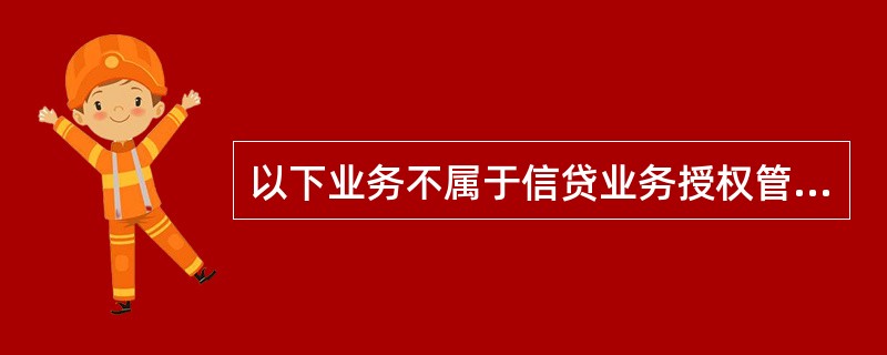 以下业务不属于信贷业务授权管理办法中所称的低信用风险信贷业务的是（）。