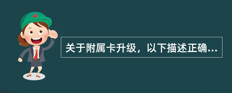 关于附属卡升级，以下描述正确的是（）。