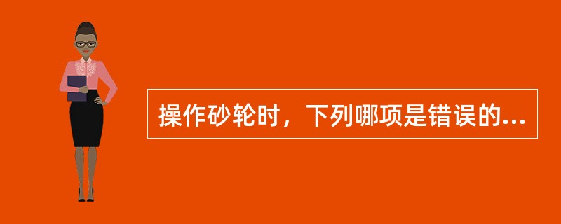 操作砂轮时，下列哪项是错误的？（）