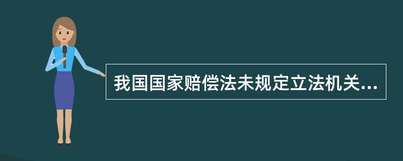 我国国家赔偿法未规定立法机关的国家赔偿问题，也就是说在我国没有立法赔偿，只有行政