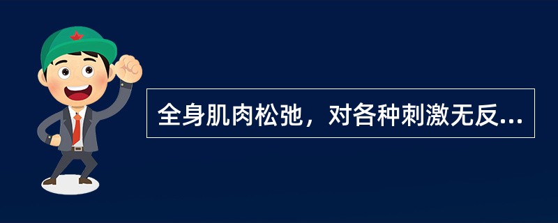 全身肌肉松弛，对各种刺激无反应为（）