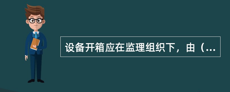 设备开箱应在监理组织下，由（）有关人员对到场设备进行验收。