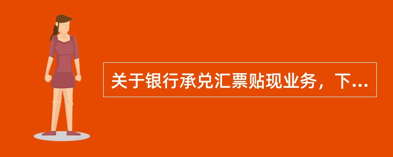 关于银行承兑汇票贴现业务，下列表述正确的是（）。