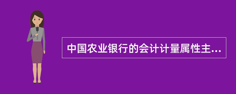 中国农业银行的会计计量属性主要包括（）。