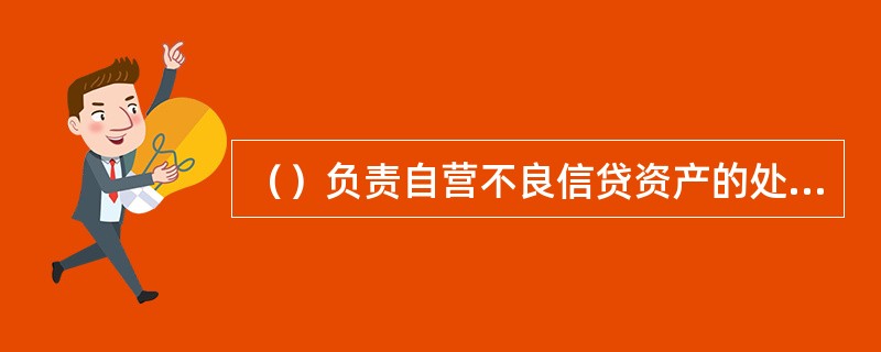 （）负责自营不良信贷资产的处置政策制度制定，处置业务的管理指导与监督检查，处置项