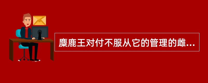 麋鹿王对付不服从它的管理的雌鹿的招数有（）。