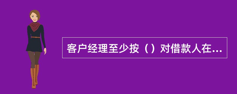 客户经理至少按（）对借款人在我行账户进行资金监测，掌握账户资金流入、流出情况，填