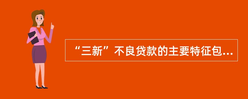 “三新”不良贷款的主要特征包括（）。