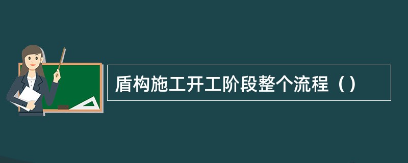 盾构施工开工阶段整个流程（）