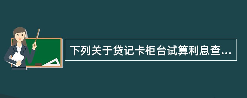 下列关于贷记卡柜台试算利息查询业务表述错误的是（）。