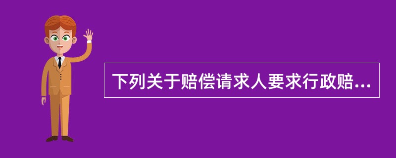 下列关于赔偿请求人要求行政赔偿程序的说法中哪一个是正确的（）