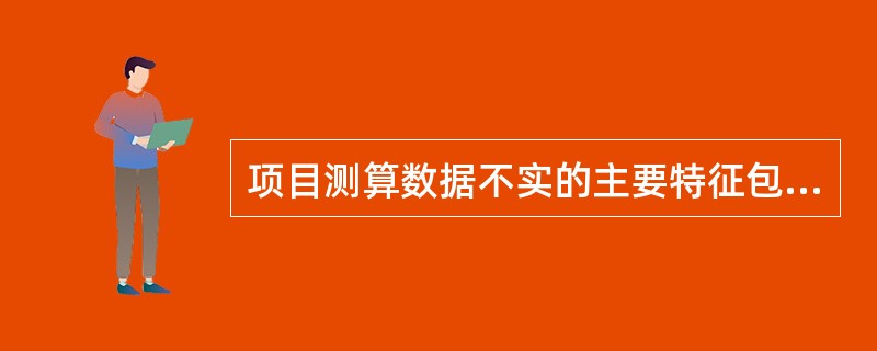 项目测算数据不实的主要特征包括（）。