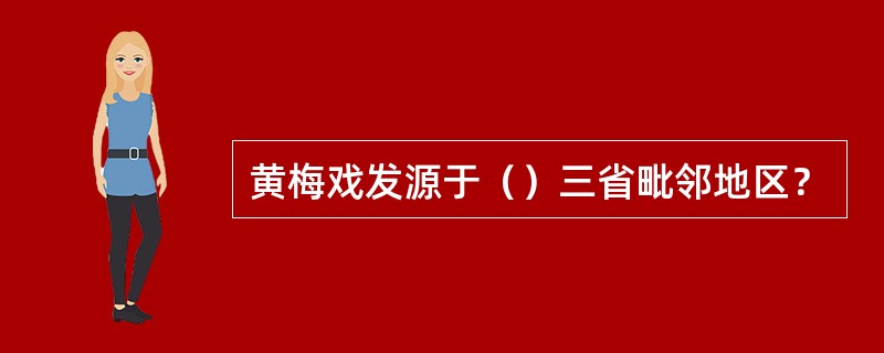 黄梅戏发源于（）三省毗邻地区？