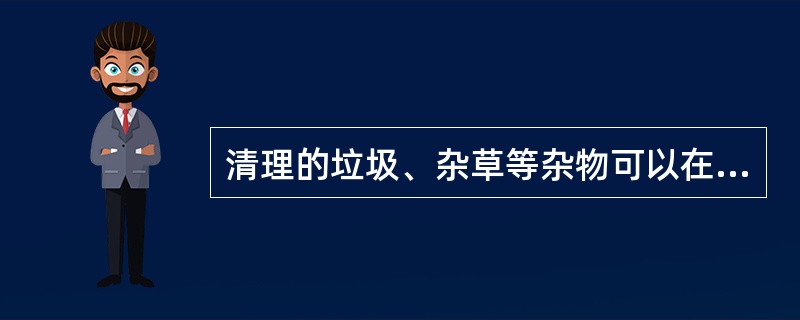 清理的垃圾、杂草等杂物可以在工地焚烧，以免造成火灾和污染大气。