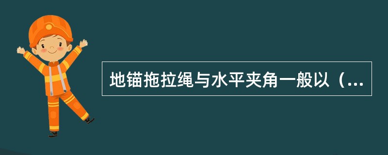 地锚拖拉绳与水平夹角一般以（）以下为宜