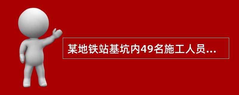 某地铁站基坑内49名施工人员工作时，基坑西侧的连续墙突然发生位移、扭曲和局部断裂