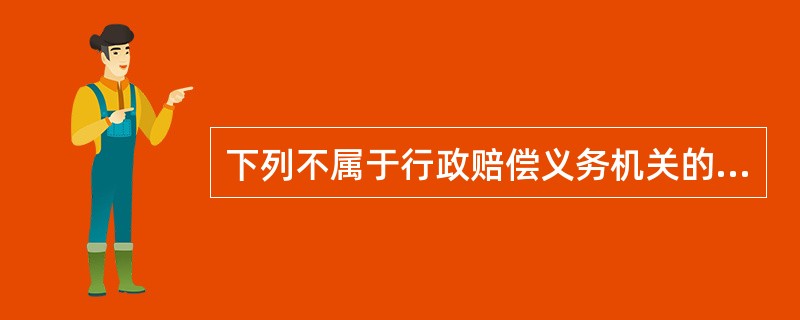 下列不属于行政赔偿义务机关的是（）。