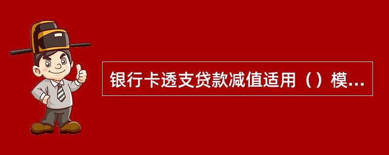 银行卡透支贷款减值适用（）模型。