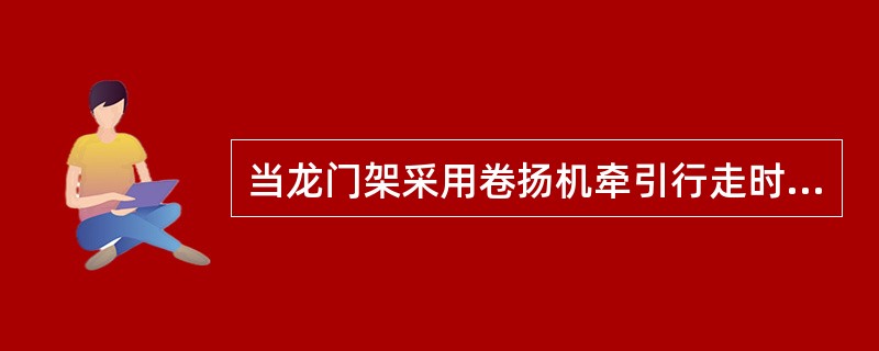 当龙门架采用卷扬机牵引行走时，所用的卷扬机应（）