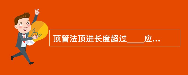 顶管法顶进长度超过____应有预防缺氧、窒息的措施（）