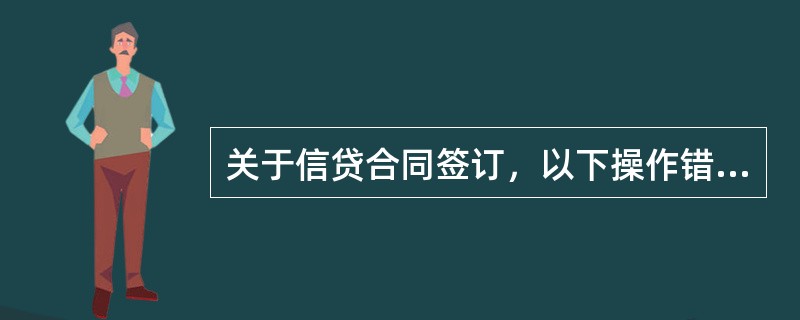 关于信贷合同签订，以下操作错误的是（）。