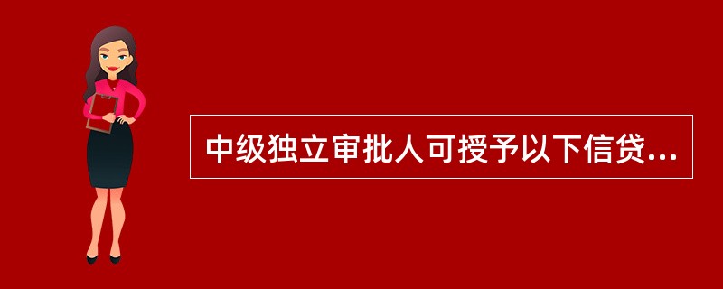 中级独立审批人可授予以下信贷业务审批权限（）