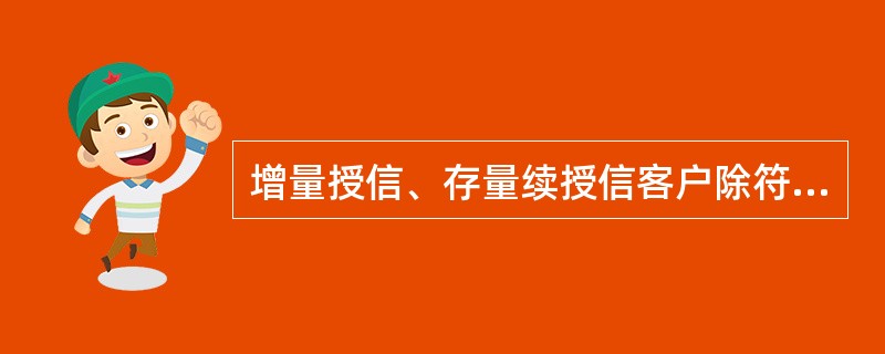 增量授信、存量续授信客户除符合信贷管理基本制度规定的基本条件外，还应同时具备的条