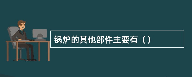 锅炉的其他部件主要有（）