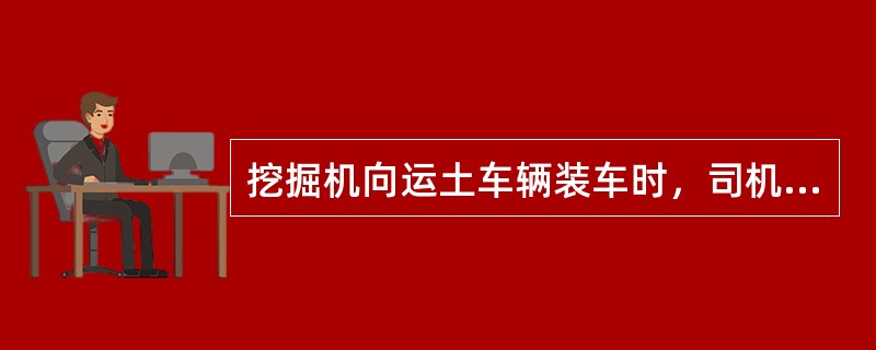 挖掘机向运土车辆装车时，司机离开驾驶室后也不得将铲斗越过驾驶室装车