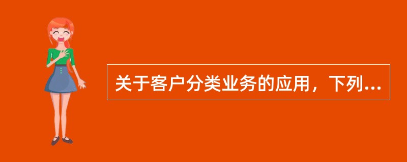 关于客户分类业务的应用，下列说法正确的是（）。
