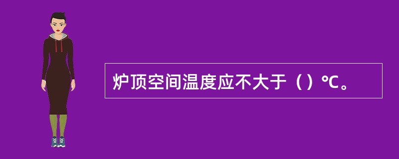 炉顶空间温度应不大于（）℃。