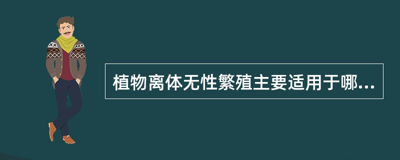 植物离体无性繁殖主要适用于哪些植物？与常规无性繁殖相比有什么优势？