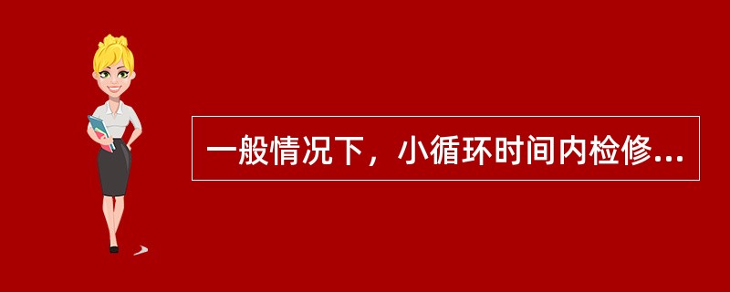 一般情况下，小循环时间内检修时间不应少于（）