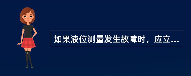 如果液位测量发生故障时，应立即（）。