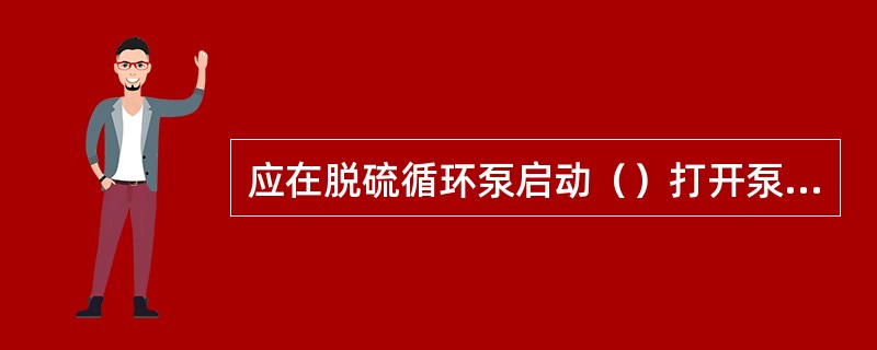 应在脱硫循环泵启动（）打开泵的入口门。