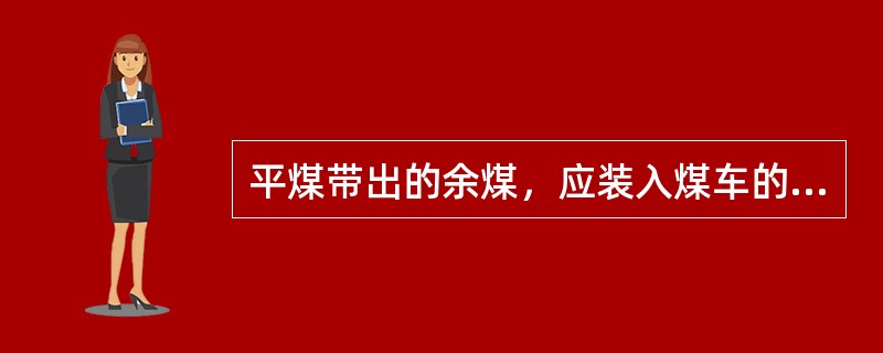 平煤带出的余煤，应装入煤车的（）。