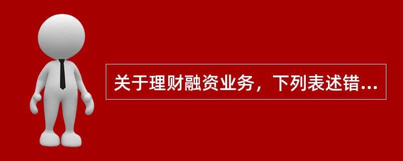 关于理财融资业务，下列表述错误的是（）。