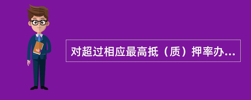 对超过相应最高抵（质）押率办理信贷业务的，原则上须经（）批准。