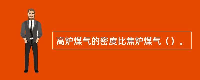 高炉煤气的密度比焦炉煤气（）。