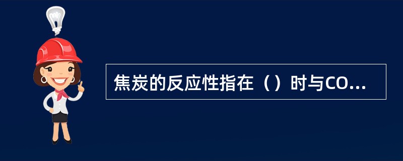焦炭的反应性指在（）时与CO2的反应能力。